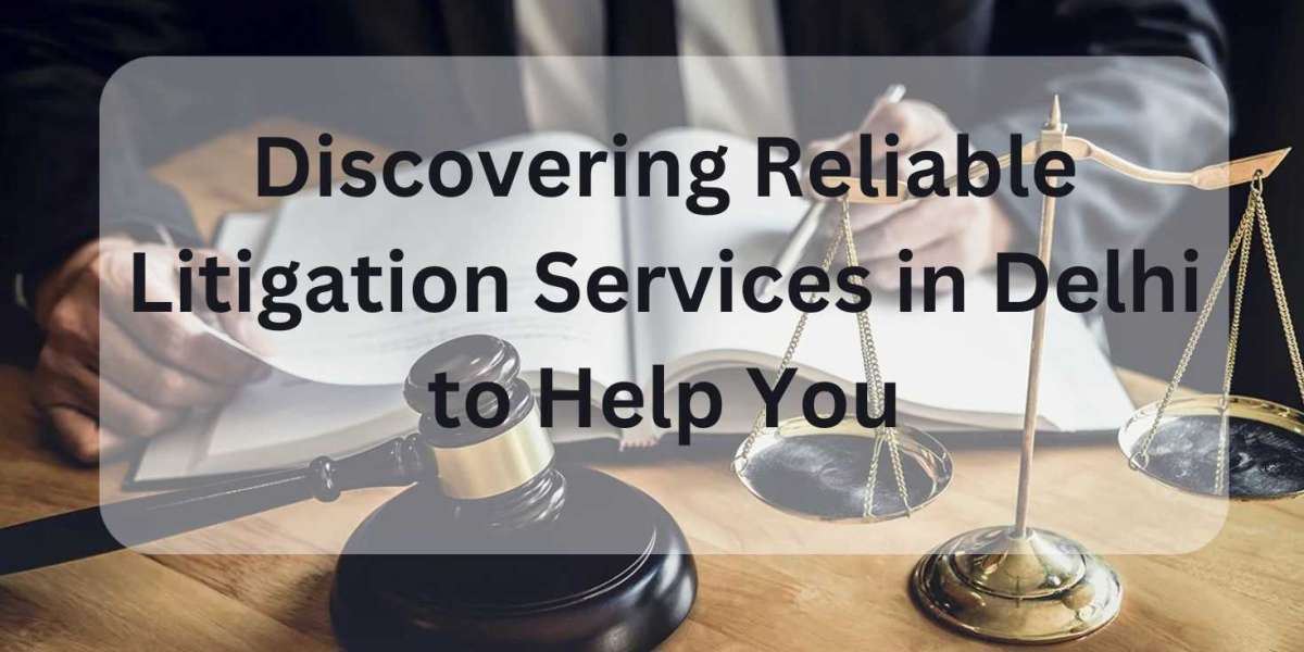 Discovering Reliable Litigation Services in Delhi to Help You with Your Case