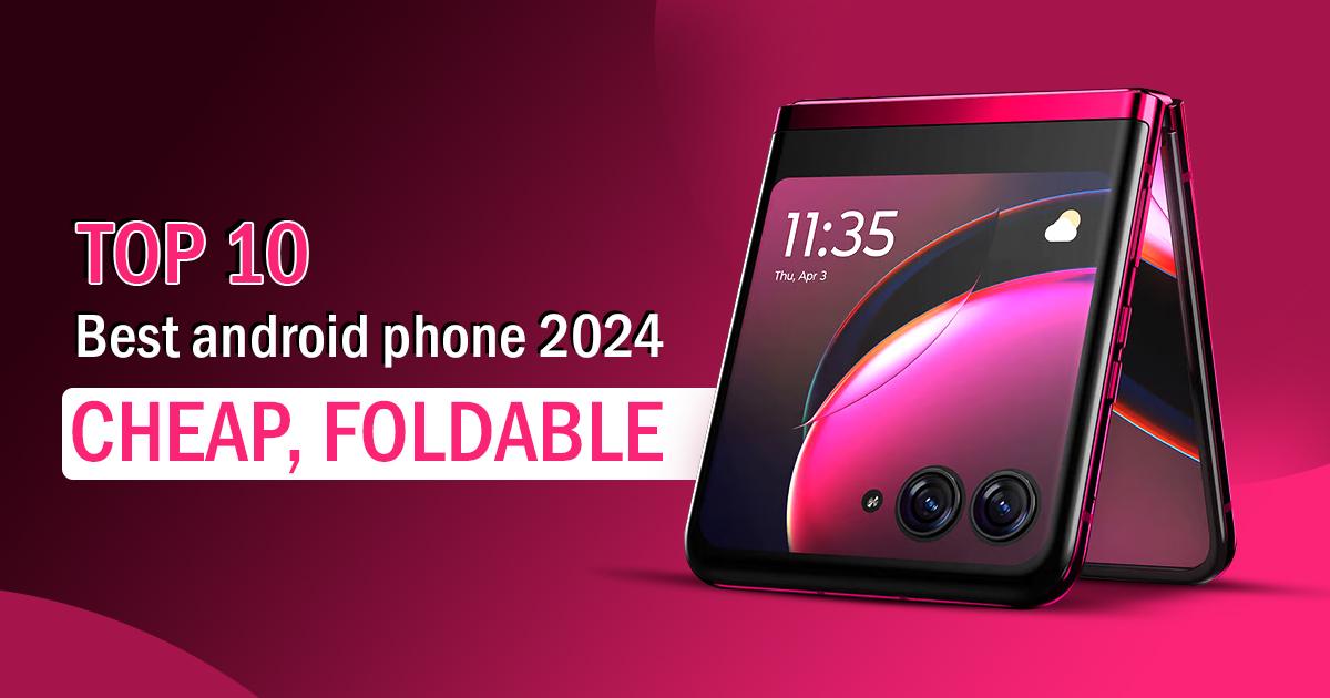 Top 10 Best Android Phone 2024: Cheap, Foldable, and More