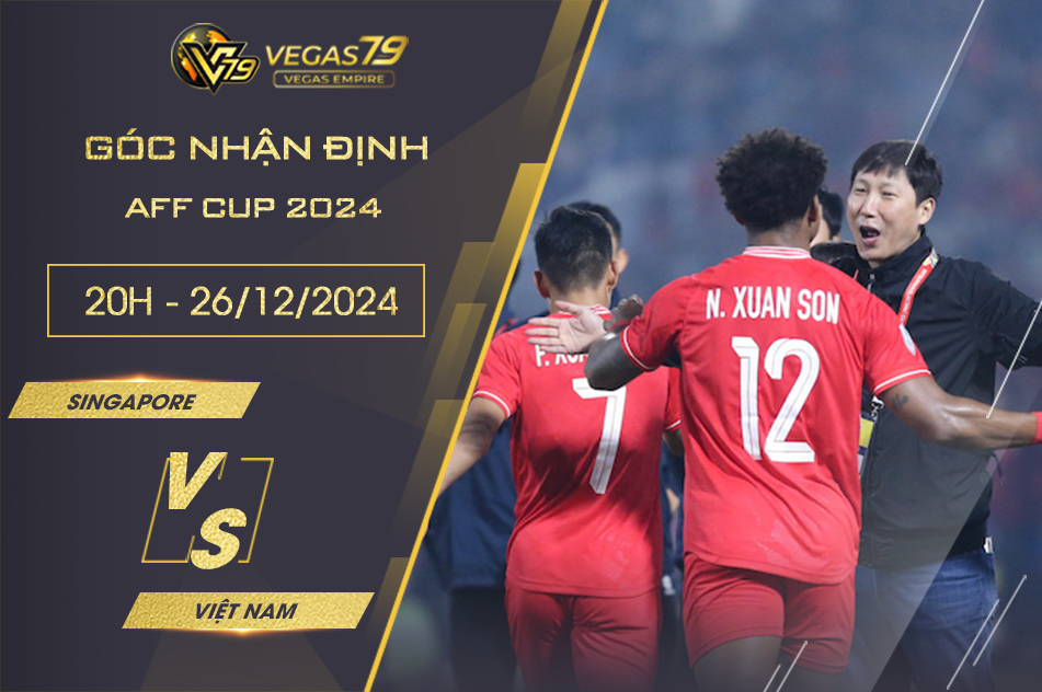 Nhận định Singapore vs Việt Nam, 20h ngày 26/12- AFF Cup 2024