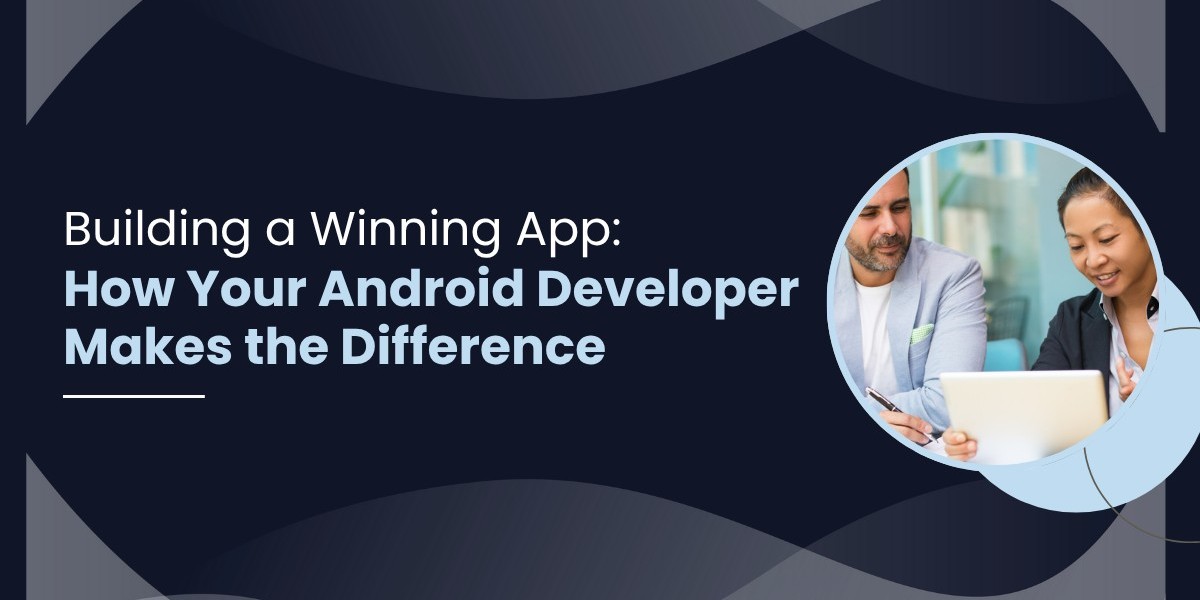 Building a Winning App: How Your Android Developer Makes the Difference